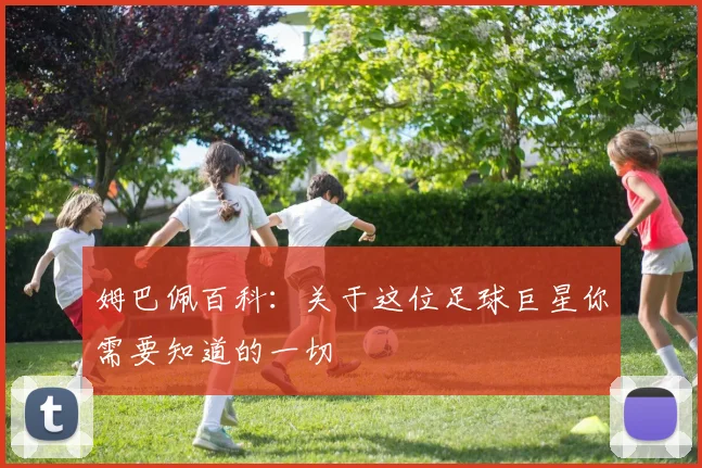 姆巴佩百科：关于这位足球巨星你需要知道的一切
