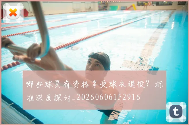 哪些球员有资格享受球衣退役？标准深度探讨_20260606152916
