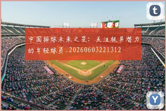 中国排球未来之星:关注极具潜力的年轻球员_20260603221312