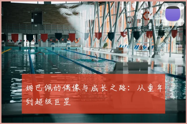 姆巴佩的偶像与成长之路:从童年到超级巨星