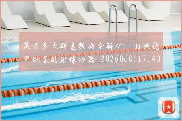 莱万多夫斯基数据全解析:打破德甲纪录的进球机器_20260605171407