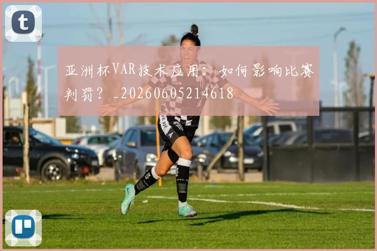 亚洲杯VAR技术应用：如何影响比赛判罚？_20260605214618