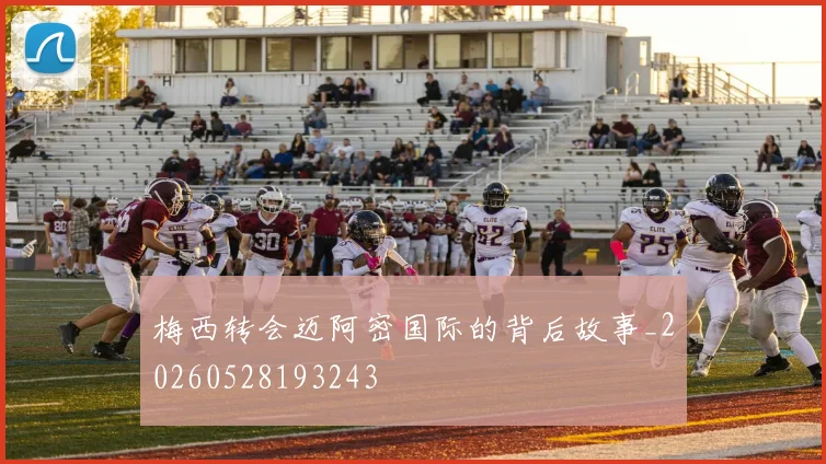 梅西转会迈阿密国际的背后故事_20260528193243