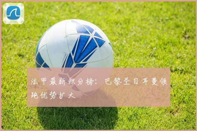 法甲最新积分榜:巴黎圣日耳曼领跑优势扩大
