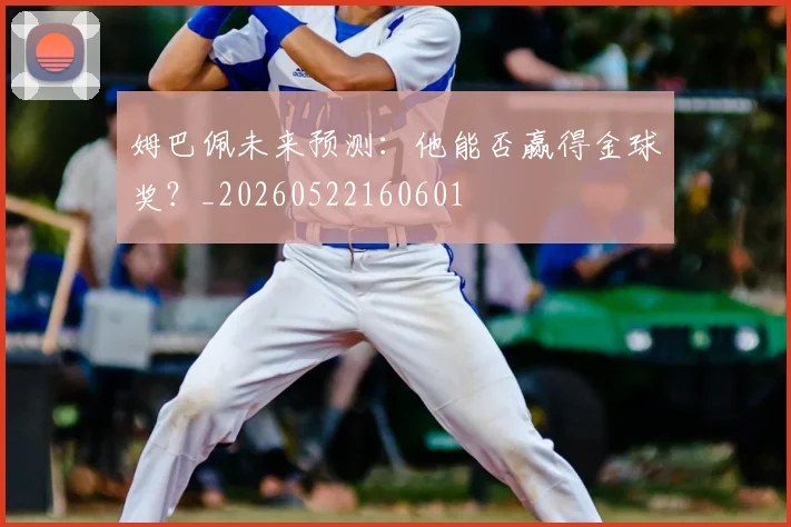 姆巴佩未来预测：他能否赢得金球奖？_20260522160601