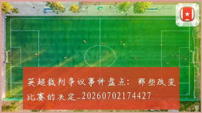 英超裁判争议事件盘点:那些改变比赛的决定_20260702174427