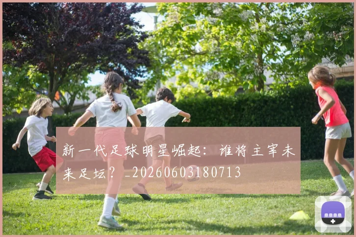 新一代足球明星崛起:谁将主宰未来足坛?_20260603180713