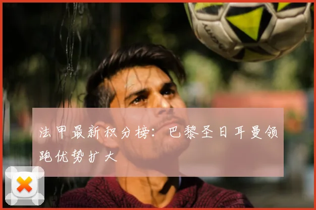 法甲最新积分榜:巴黎圣日耳曼领跑优势扩大