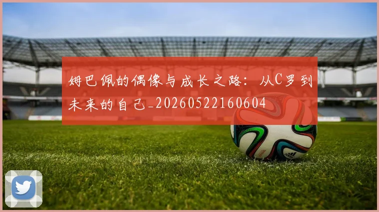 姆巴佩的偶像与成长之路:从C罗到未来的自己_20260522160604