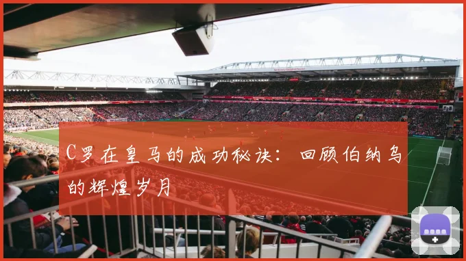 C罗在皇马的成功秘诀：回顾伯纳乌的辉煌岁月