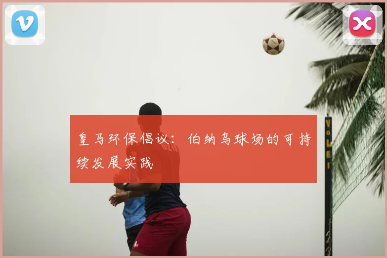 皇马环保倡议：伯纳乌球场的可持续发展实践