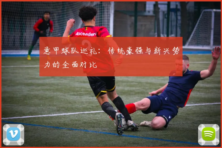 意甲球队巡礼:传统豪强与新兴势力的全面对比