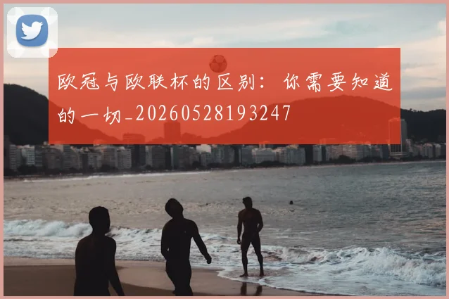 欧冠与欧联杯的区别:你需要知道的一切_20260528193247