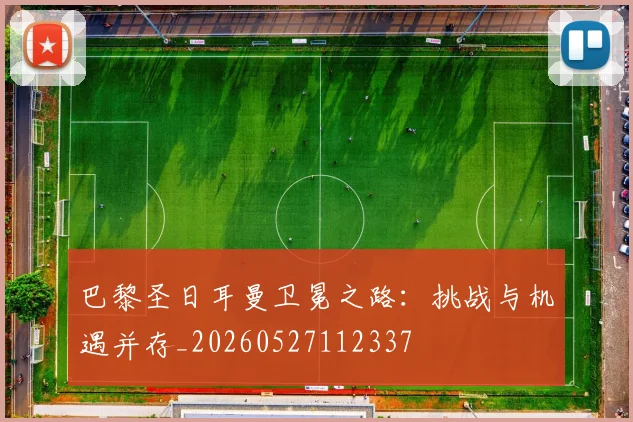 巴黎圣日耳曼卫冕之路：挑战与机遇并存_20260527112337