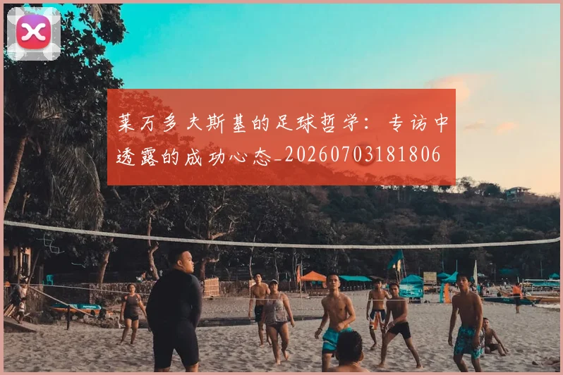 莱万多夫斯基的足球哲学：专访中透露的成功心态_20260703181806