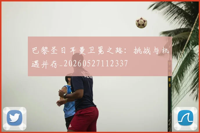 巴黎圣日耳曼卫冕之路:挑战与机遇并存_20260527112337