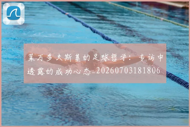 莱万多夫斯基的足球哲学：专访中透露的成功心态_20260703181806