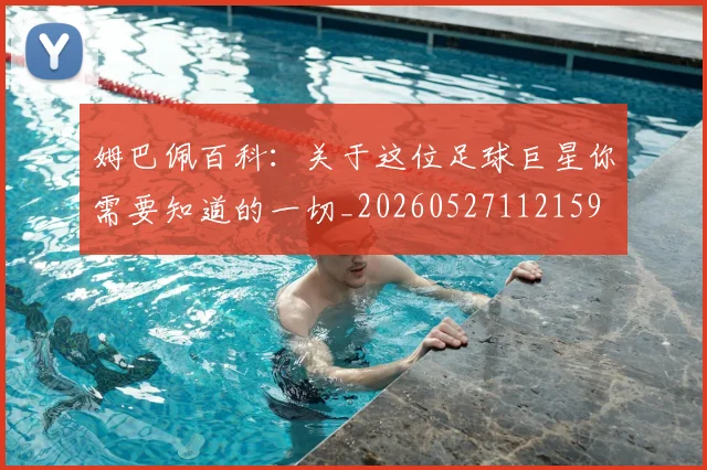 姆巴佩百科:关于这位足球巨星你需要知道的一切_20260527112159