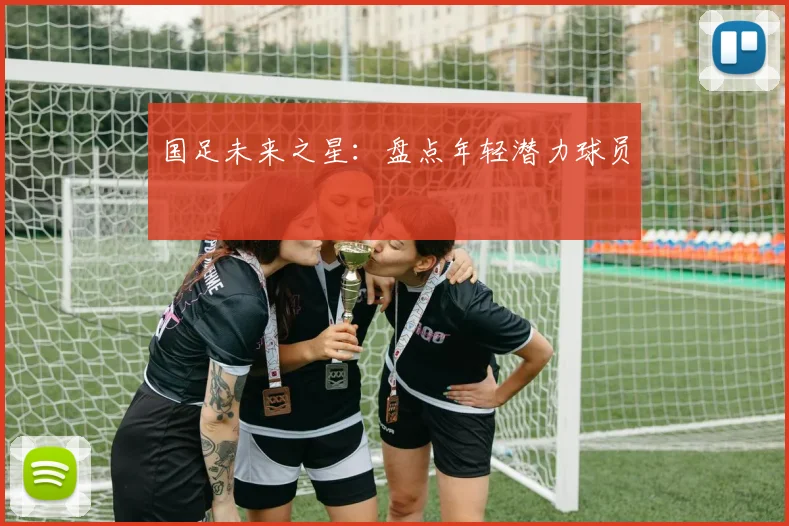 国足未来之星:盘点年轻潜力球员