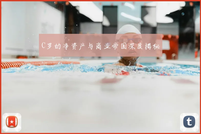 C罗的净资产与商业帝国深度揭秘