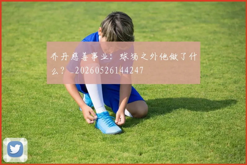 乔丹慈善事业：球场之外他做了什么？_20260526144247