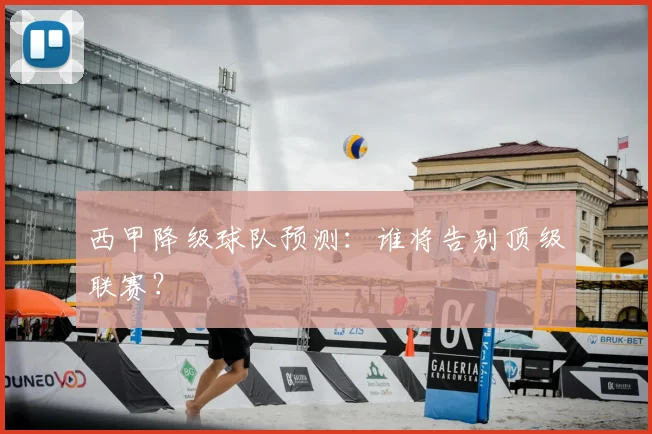 西甲降级球队预测：谁将告别顶级联赛？