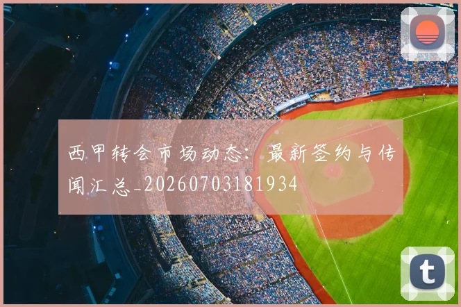 西甲转会市场动态:最新签约与传闻汇总_20260703181934