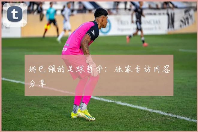 姆巴佩的足球哲学:独家专访内容分享