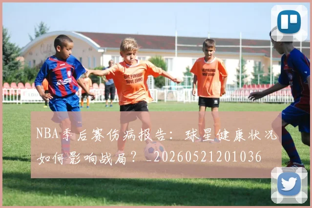 NBA季后赛伤病报告:球星健康状况如何影响战局?_20260521201036