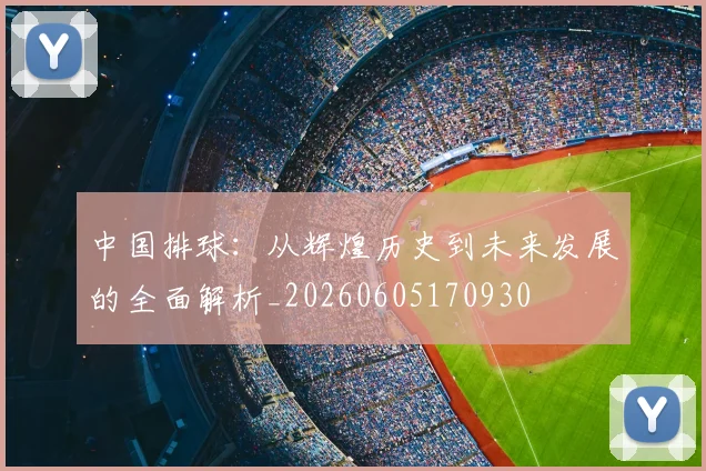 中国排球：从辉煌历史到未来发展的全面解析_20260605170930