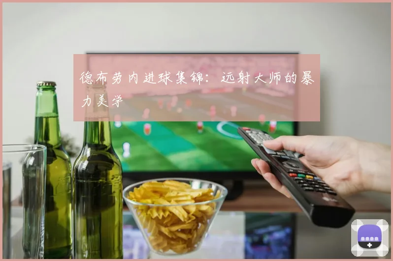 德布劳内进球集锦:远射大师的暴力美学