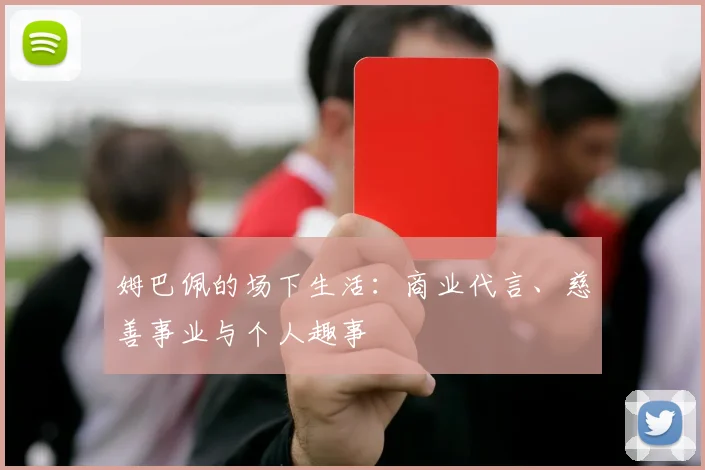 姆巴佩的场下生活：商业代言、慈善事业与个人趣事