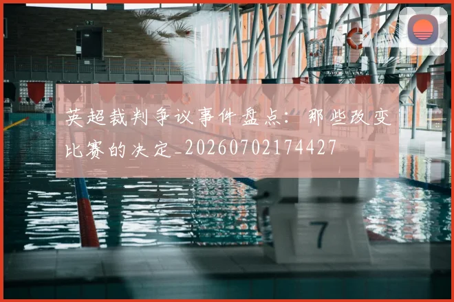 英超裁判争议事件盘点:那些改变比赛的决定_20260702174427