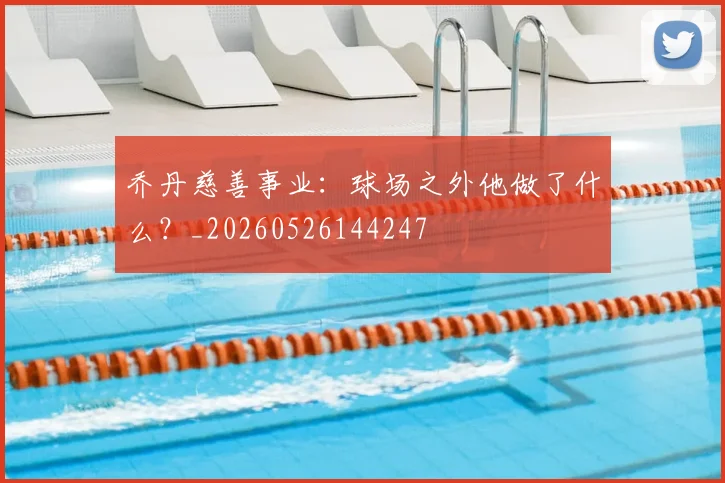 乔丹慈善事业：球场之外他做了什么？_20260526144247