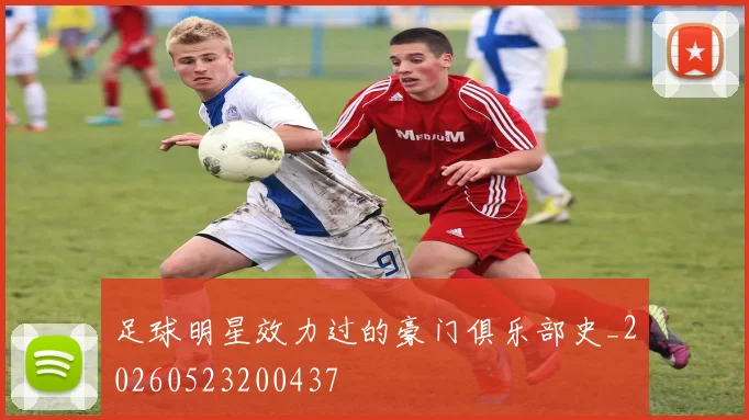 足球明星效力过的豪门俱乐部史_20260523200437