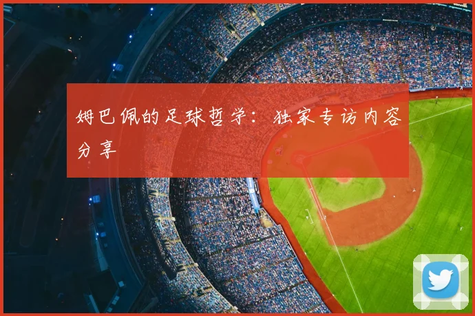 姆巴佩的足球哲学：独家专访内容分享