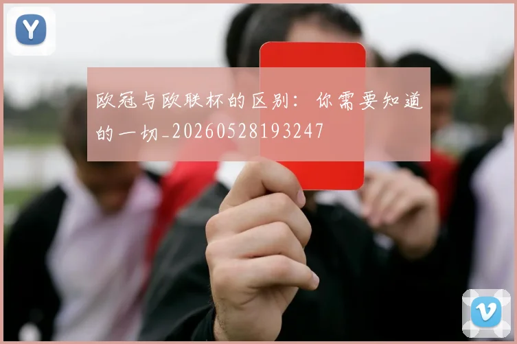 欧冠与欧联杯的区别:你需要知道的一切_20260528193247